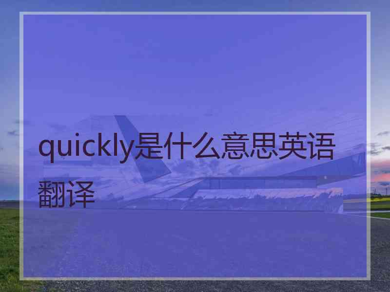 quickly是什么意思英语翻译