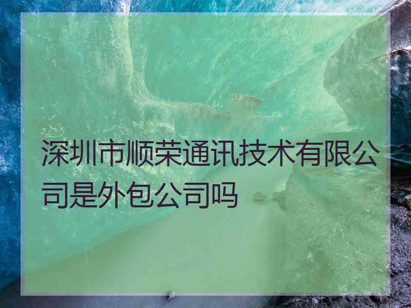 深圳市顺荣通讯技术有限公司是外包公司吗