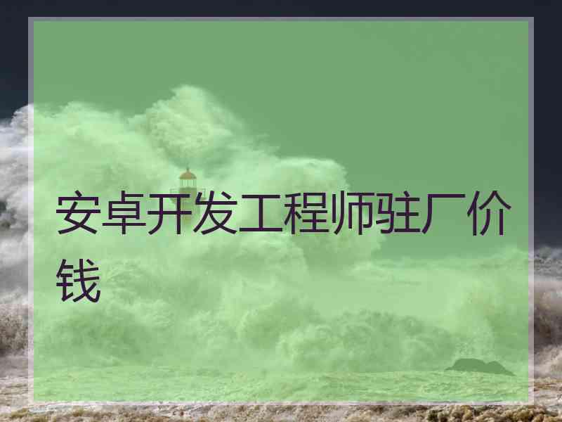 安卓开发工程师驻厂价钱