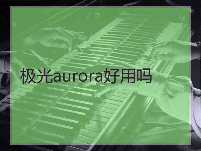 极光aurora好用吗