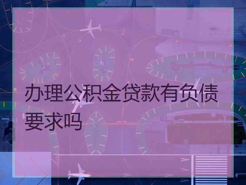 办理公积金贷款有负债要求吗