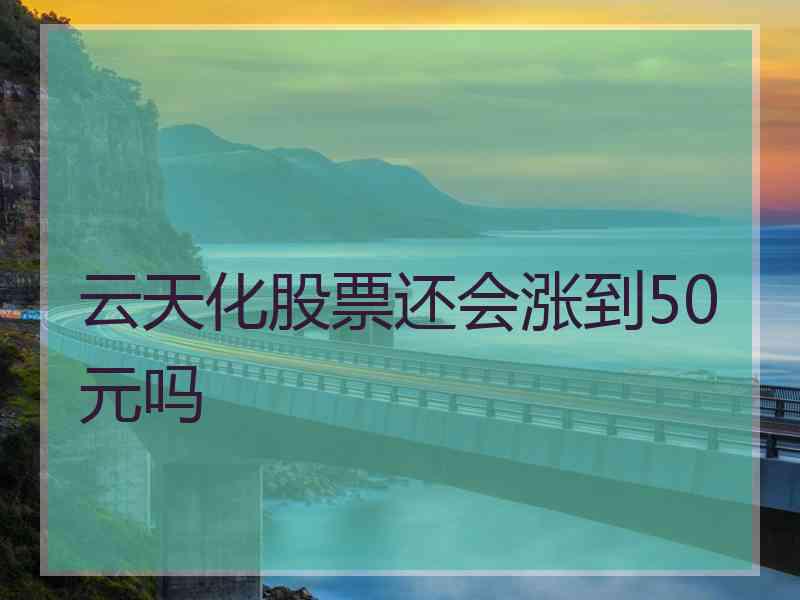云天化股票还会涨到50元吗