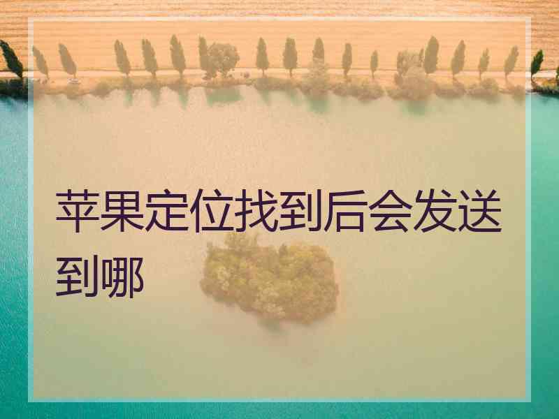 苹果定位找到后会发送到哪