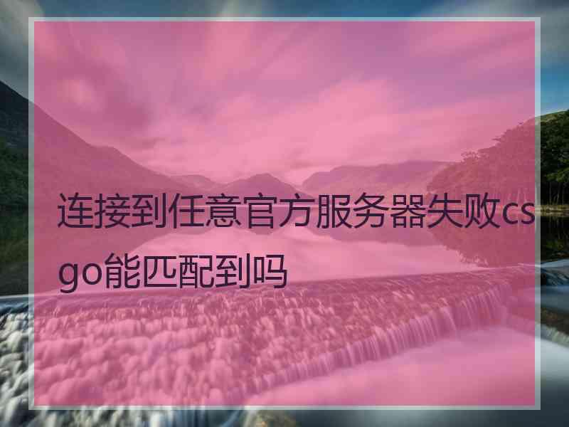 连接到任意官方服务器失败csgo能匹配到吗