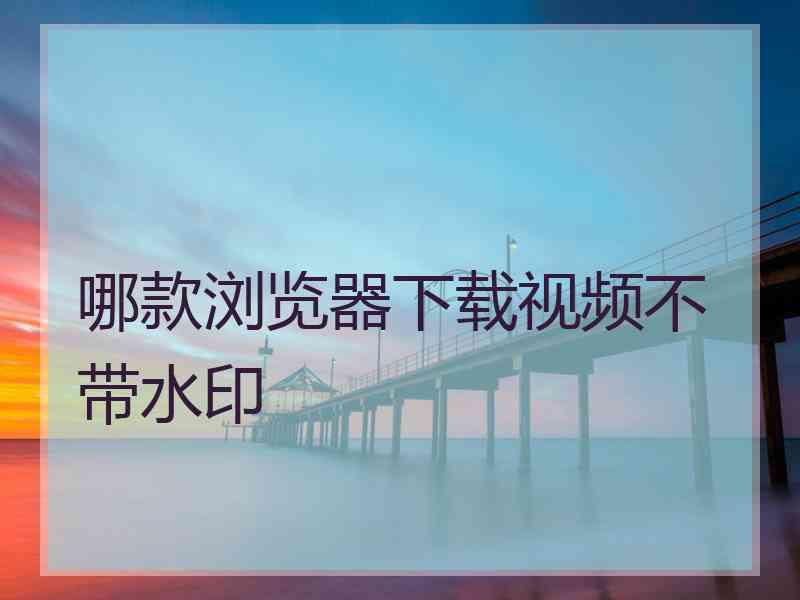 哪款浏览器下载视频不带水印