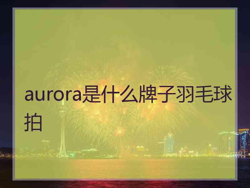 aurora是什么牌子羽毛球拍
