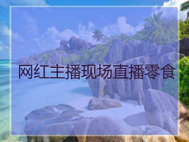 网红主播现场直播零食
