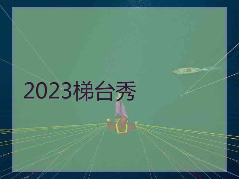 2023梯台秀