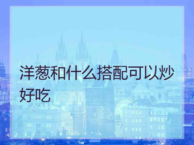 洋葱和什么搭配可以炒好吃