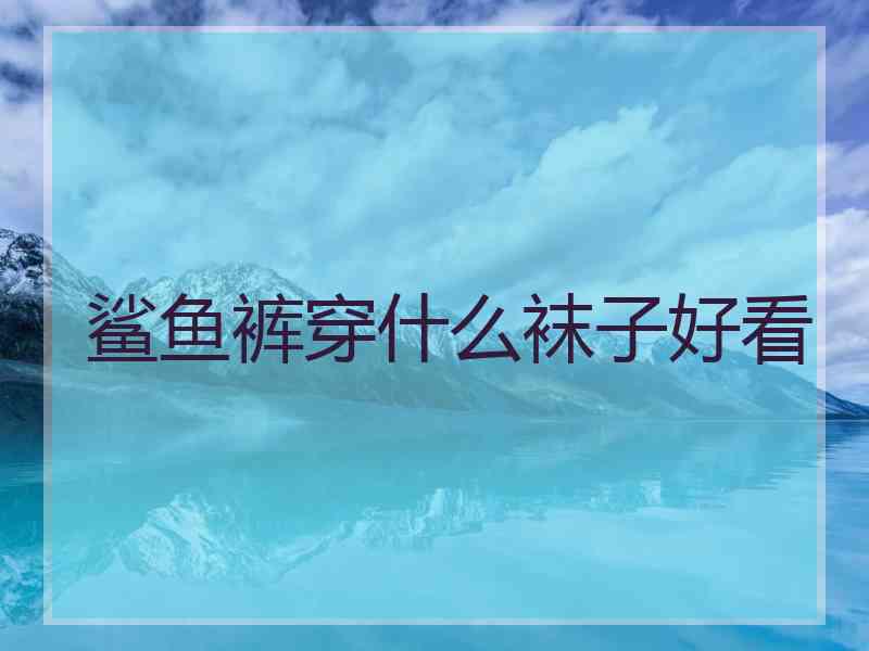 鲨鱼裤穿什么袜子好看
