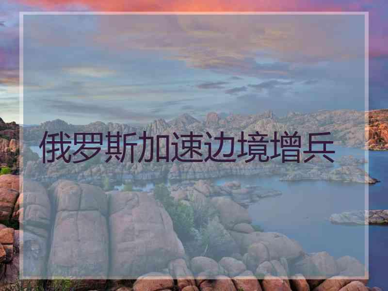 俄罗斯加速边境增兵