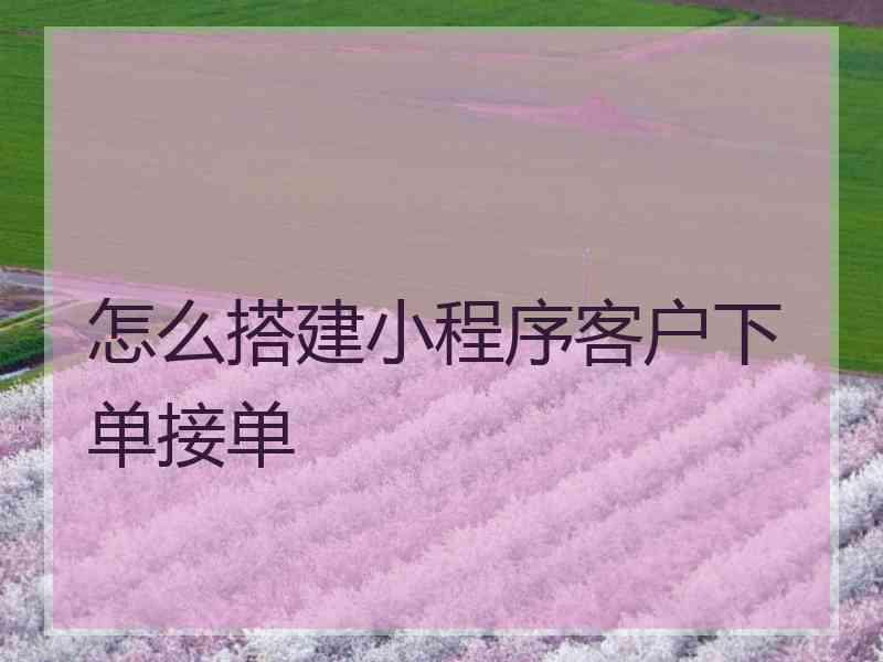 怎么搭建小程序客户下单接单