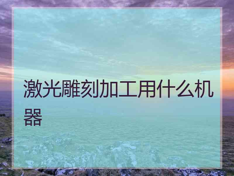 激光雕刻加工用什么机器