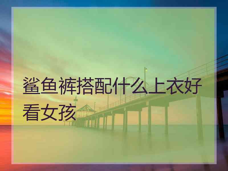 鲨鱼裤搭配什么上衣好看女孩