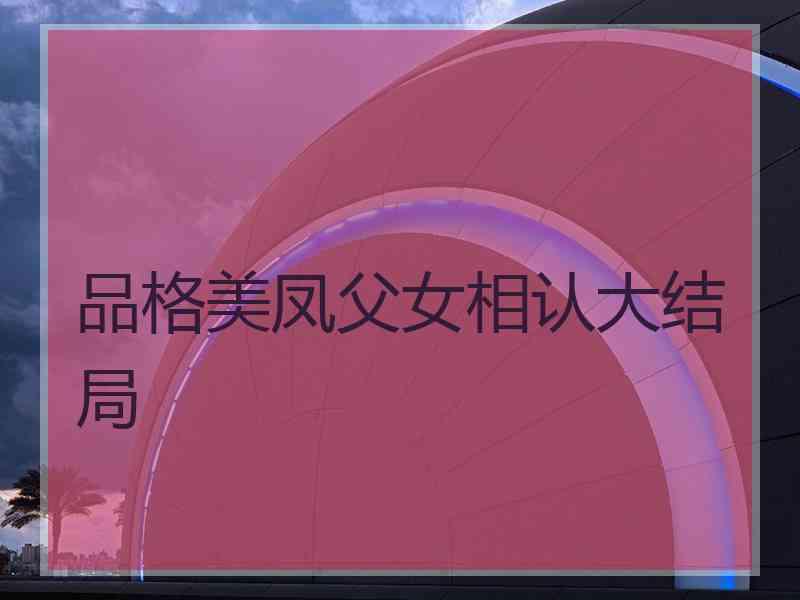 品格美凤父女相认大结局