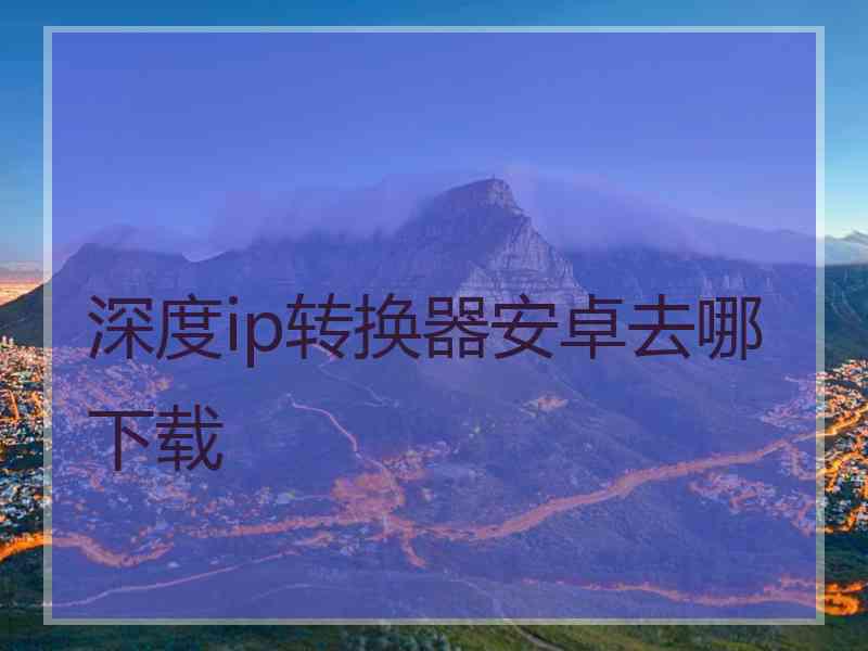 深度ip转换器安卓去哪下载