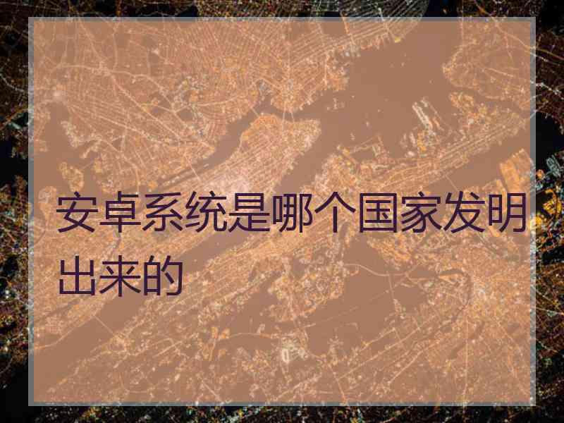安卓系统是哪个国家发明出来的
