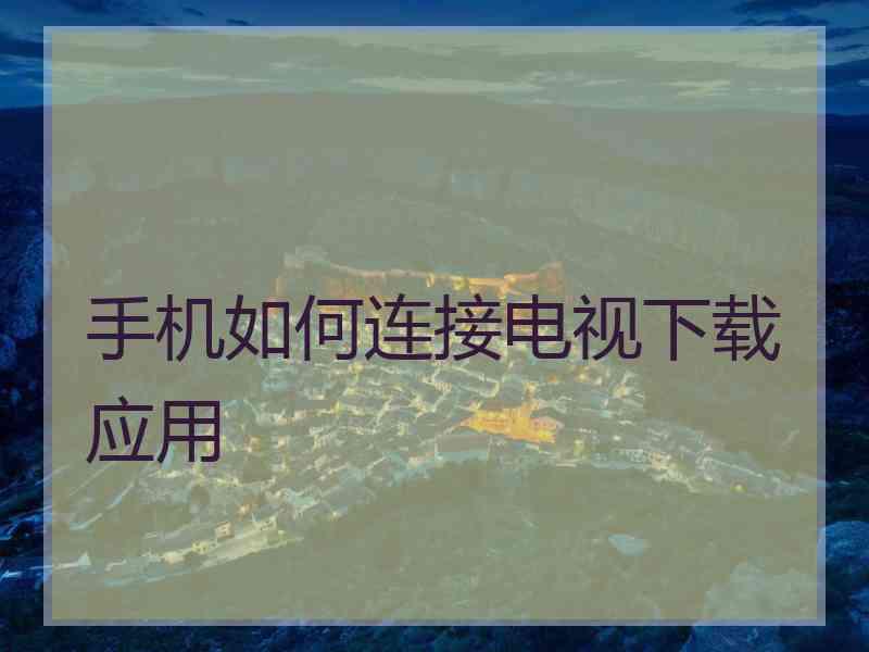 手机如何连接电视下载应用