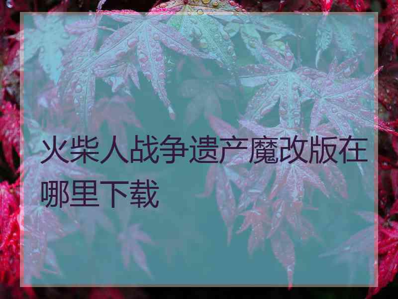 火柴人战争遗产魔改版在哪里下载