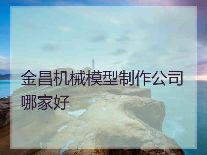 金昌机械模型制作公司哪家好