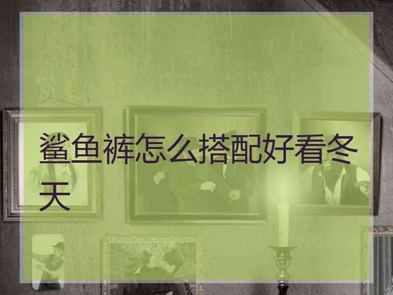 鲨鱼裤怎么搭配好看冬天