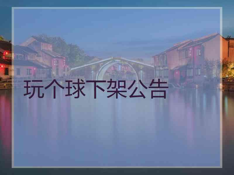 玩个球下架公告