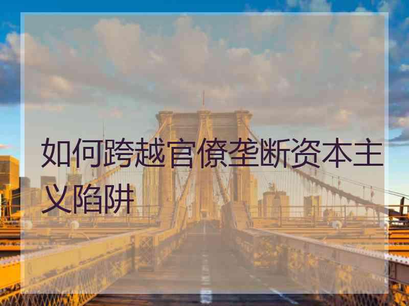 如何跨越官僚垄断资本主义陷阱