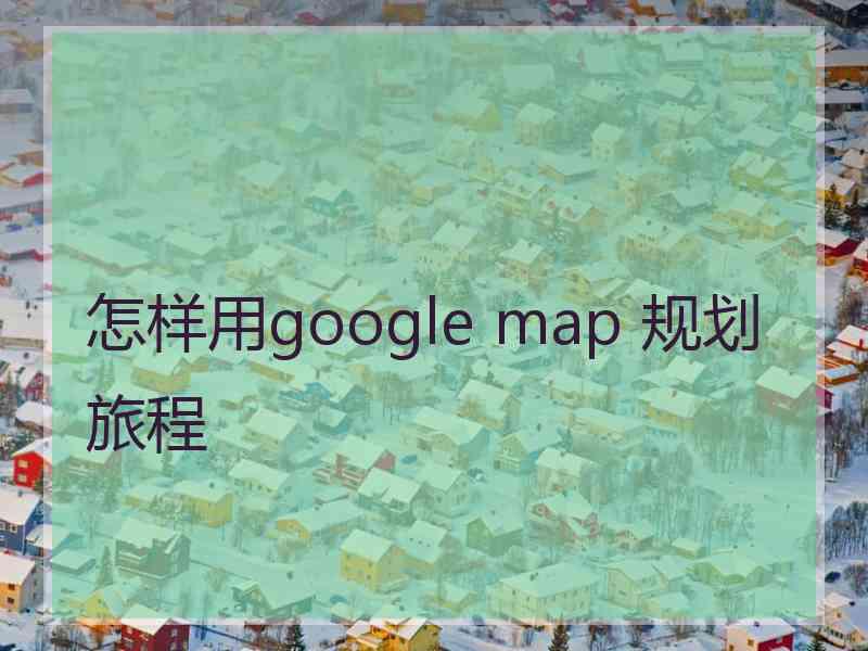 怎样用google map 规划旅程