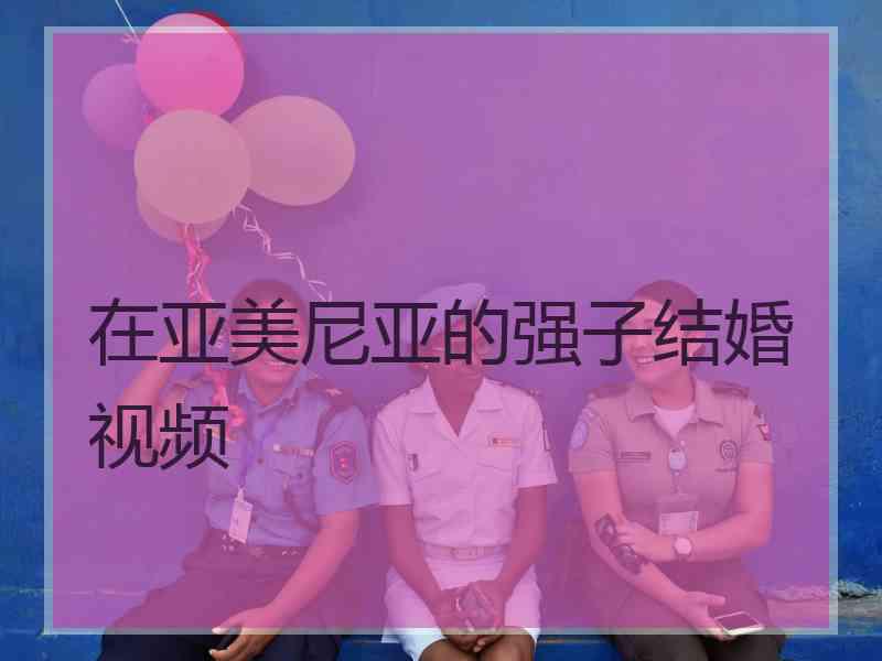 在亚美尼亚的强子结婚视频