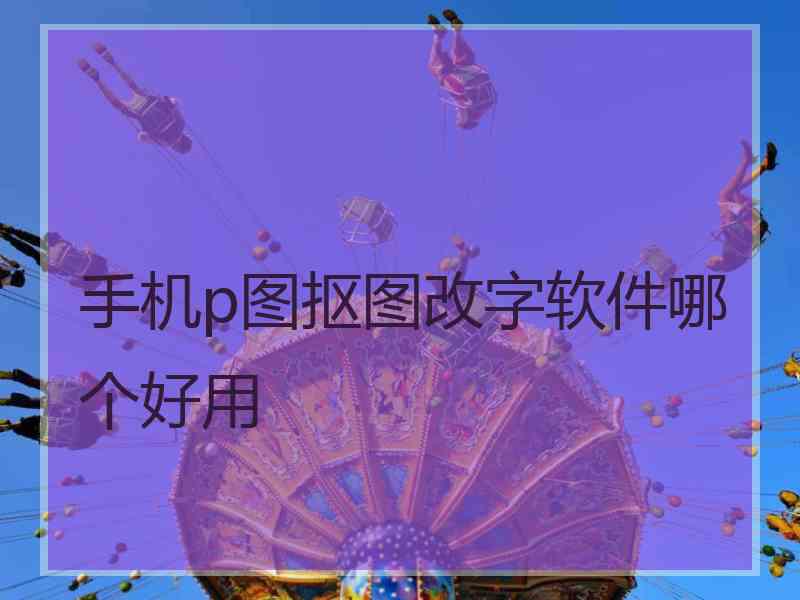 手机p图抠图改字软件哪个好用