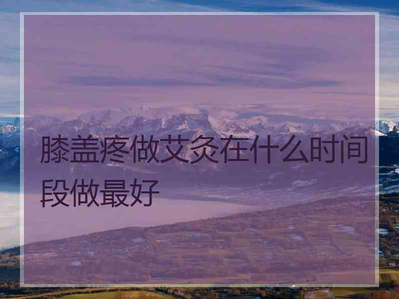 膝盖疼做艾灸在什么时间段做最好