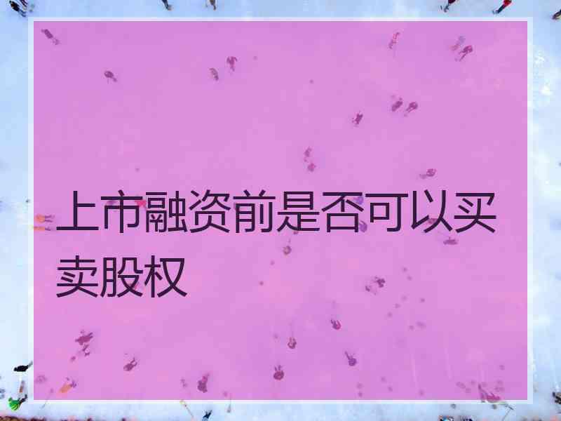 上市融资前是否可以买卖股权