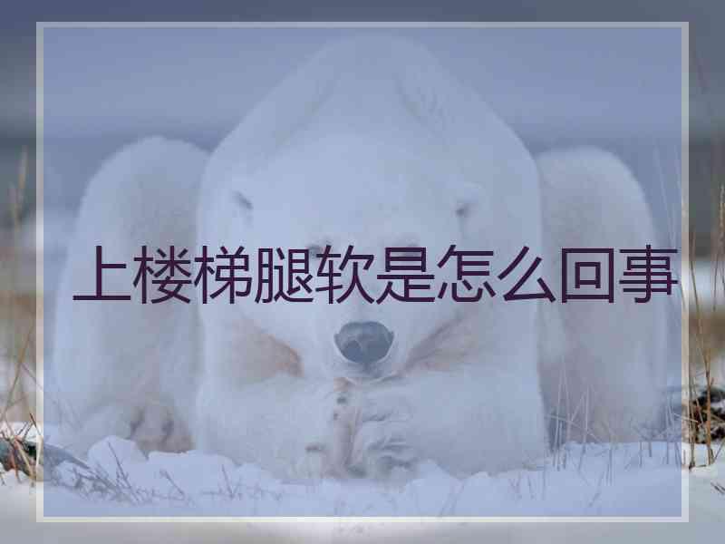 上楼梯腿软是怎么回事