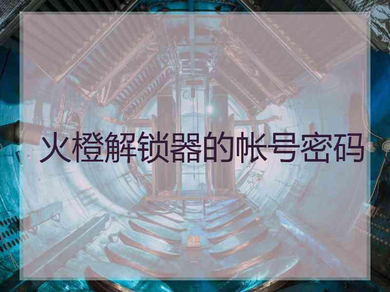 火橙解锁器的帐号密码