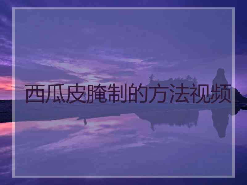 西瓜皮腌制的方法视频