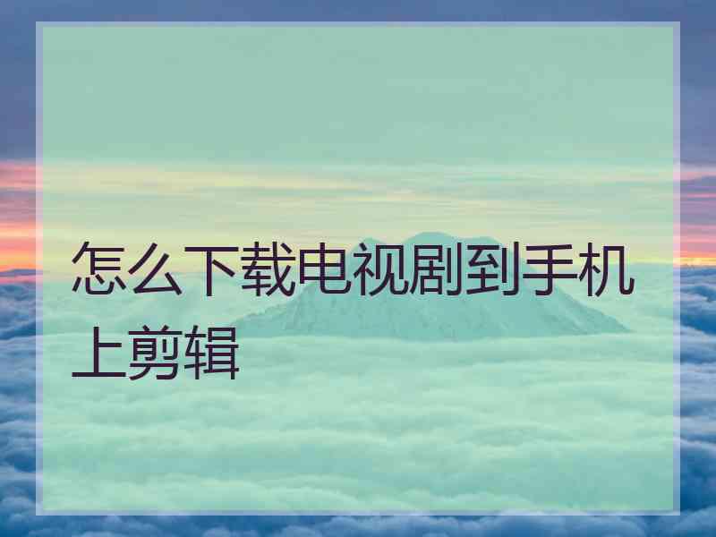 怎么下载电视剧到手机上剪辑
