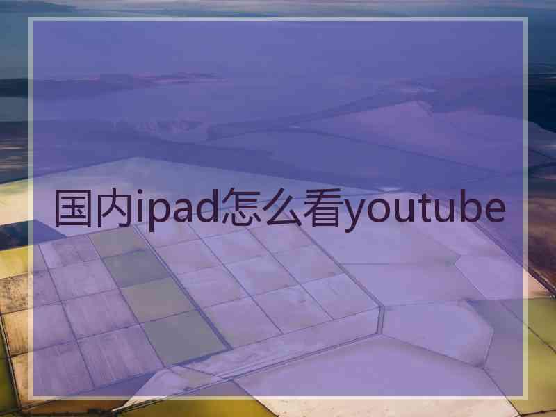 国内ipad怎么看youtube