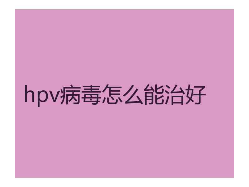 hpv病毒怎么能治好