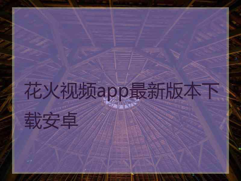 花火视频app最新版本下载安卓