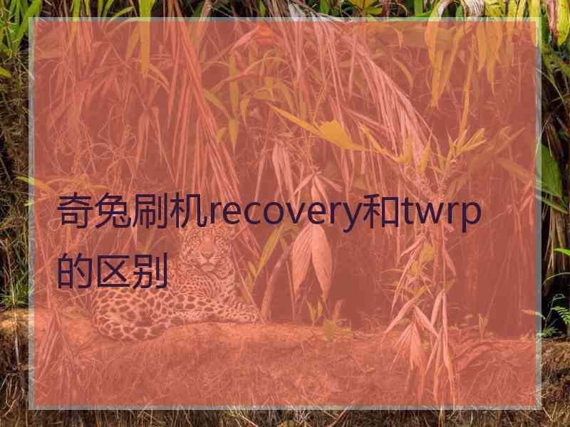 奇兔刷机recovery和twrp的区别