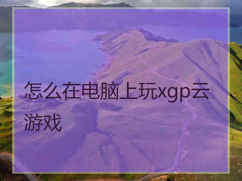 怎么在电脑上玩xgp云游戏