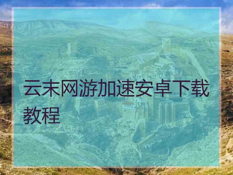 云末网游加速安卓下载教程