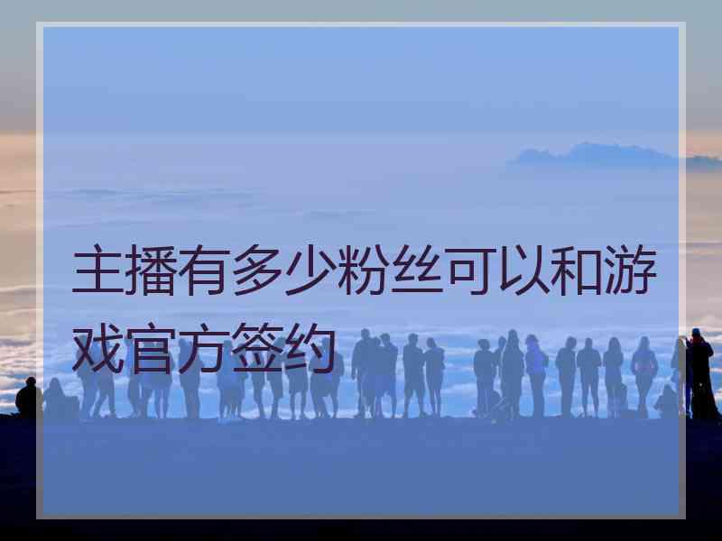 主播有多少粉丝可以和游戏官方签约