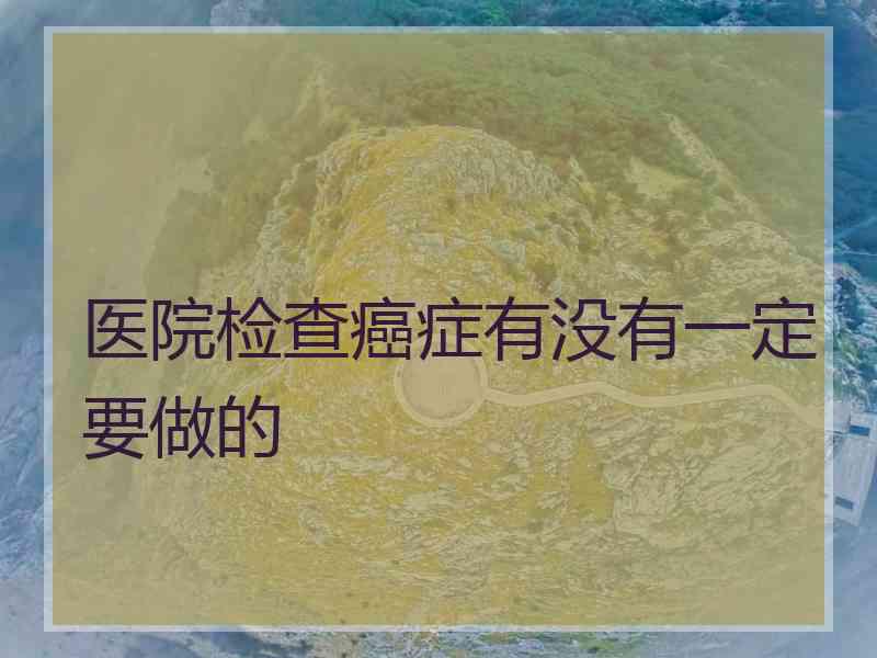 医院检查癌症有没有一定要做的
