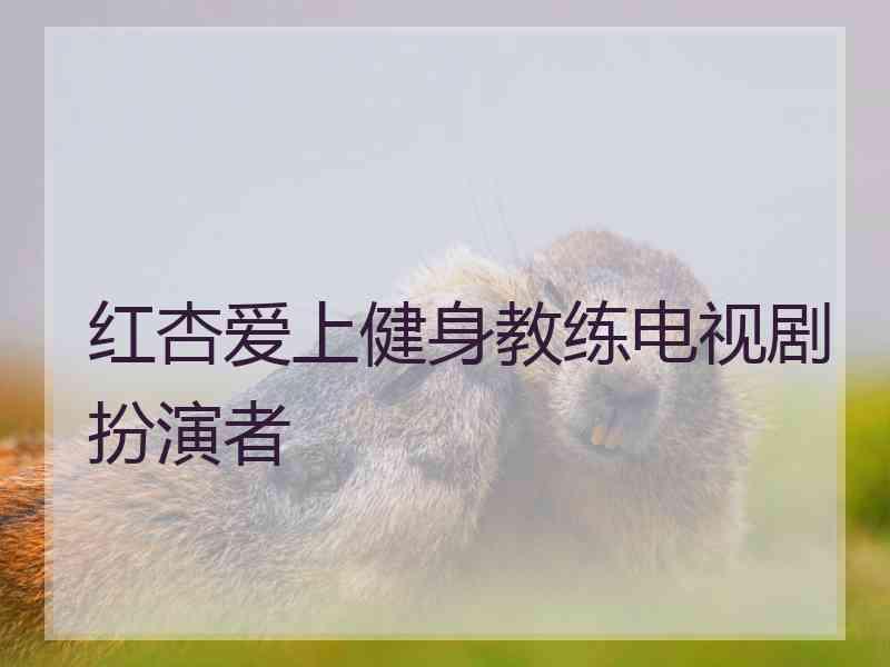 红杏爱上健身教练电视剧扮演者