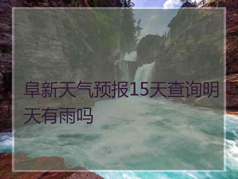 阜新天气预报15天查询明天有雨吗