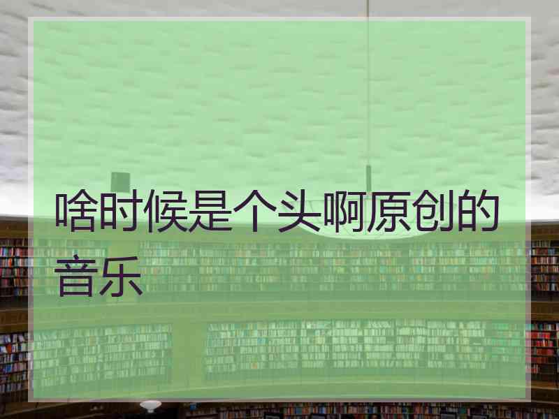 啥时候是个头啊原创的音乐