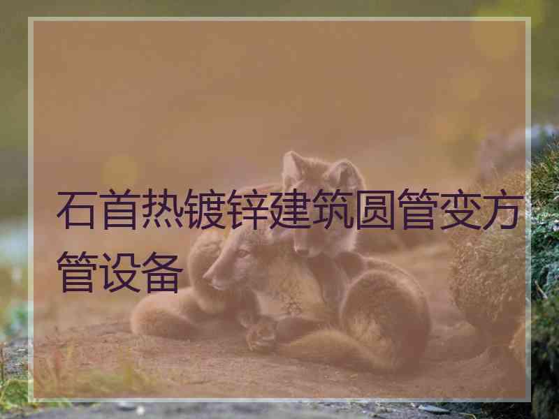 石首热镀锌建筑圆管变方管设备