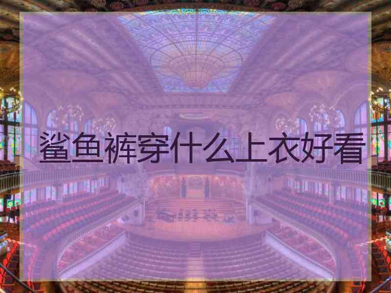 鲨鱼裤穿什么上衣好看