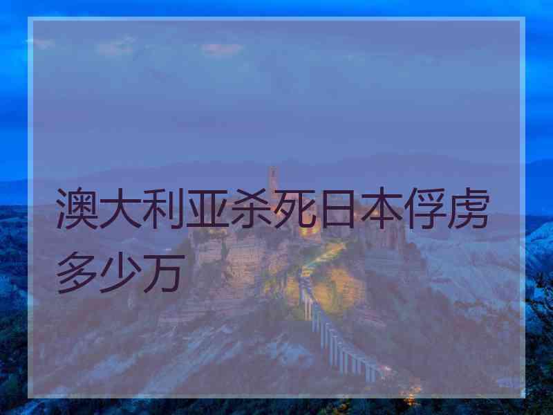 澳大利亚杀死日本俘虏多少万